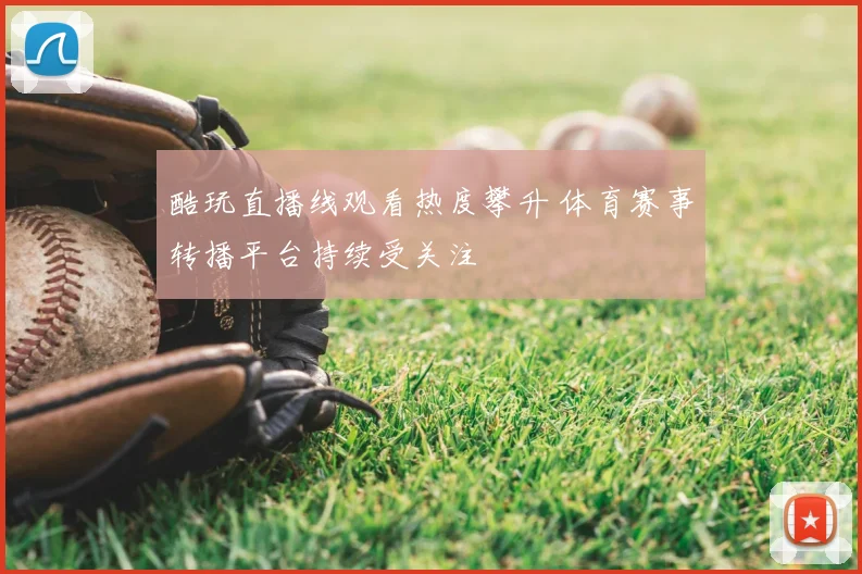 酷玩直播线观看热度攀升 体育赛事转播平台持续受关注