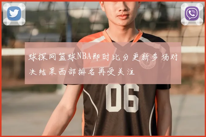 球探网篮球NBA即时比分更新多场对决结果西部排名再受关注
