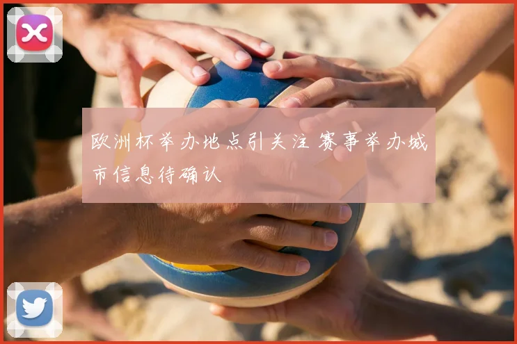 欧洲杯举办地点引关注 赛事举办城市信息待确认