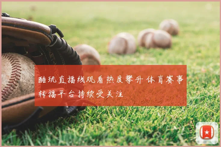 酷玩直播线观看热度攀升 体育赛事转播平台持续受关注