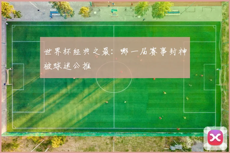 世界杯经典之最:哪一届赛事封神被球迷公推