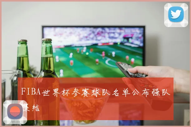 FIBA世界杯参赛球队名单公布强队集结