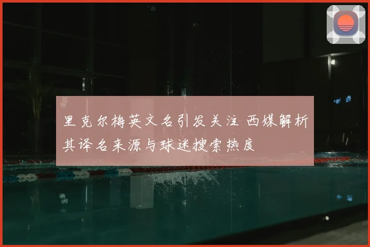 里克尔梅英文名引发关注 西媒解析其译名来源与球迷搜索热度