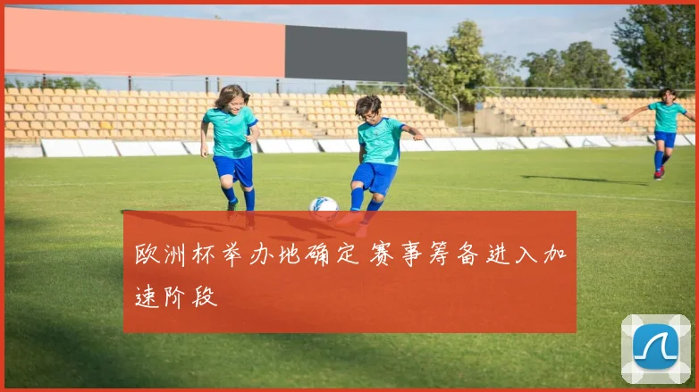 欧洲杯举办地确定 赛事筹备进入加速阶段