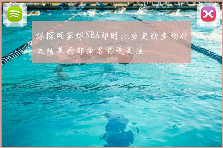 球探网篮球NBA即时比分更新多场对决结果西部排名再受关注