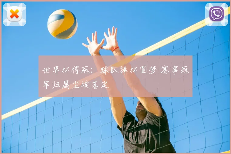 世界杯得冠:球队捧杯圆梦 赛事冠军归属尘埃落定
