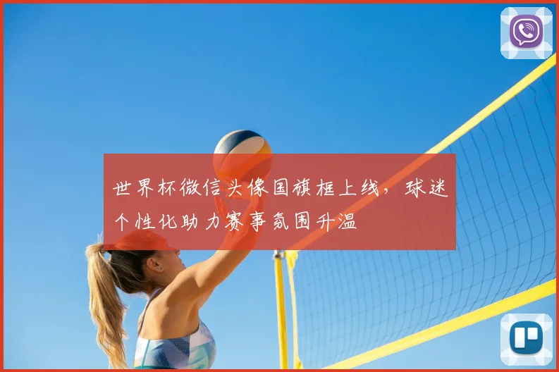 世界杯微信头像国旗框上线,球迷个性化助力赛事氛围升温