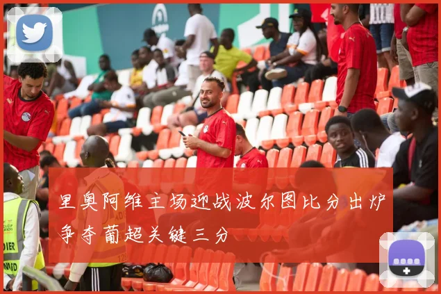 里奥阿维主场迎战波尔图比分出炉争夺葡超关键三分