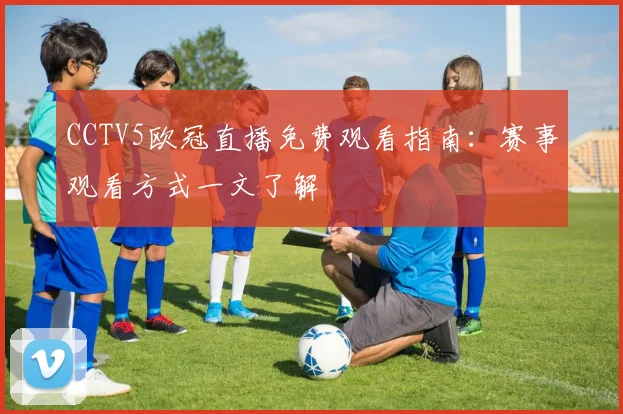 CCTV5欧冠直播免费观看指南：赛事观看方式一文了解