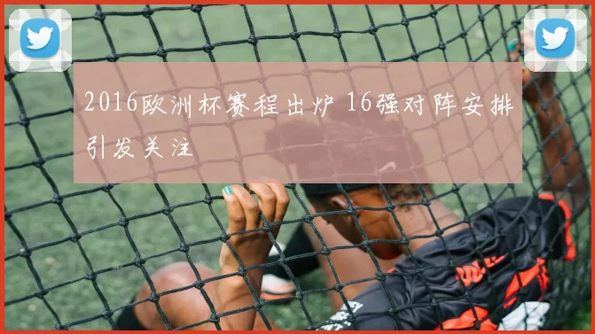 2016欧洲杯赛程出炉 16强对阵安排引发关注