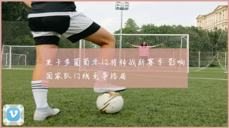 里卡多葡萄牙门将转战新赛季 影响国家队门线竞争格局