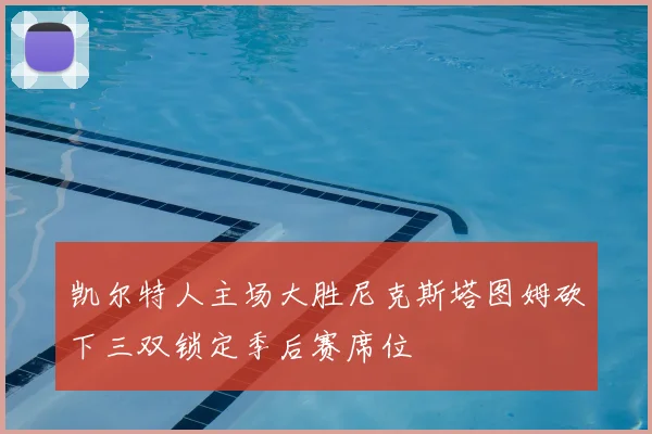 凯尔特人主场大胜尼克斯塔图姆砍下三双锁定季后赛席位