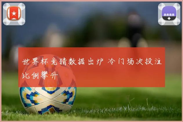 世界杯竞猜数据出炉 冷门场次投注比例攀升