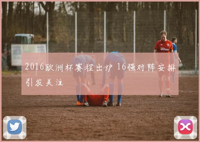 2016欧洲杯赛程出炉 16强对阵安排引发关注