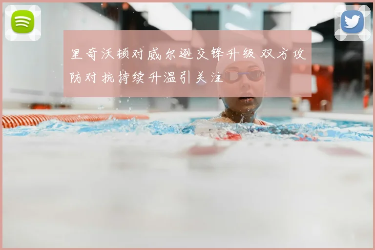 里奇沃顿对威尔逊交锋升级 双方攻防对抗持续升温引关注