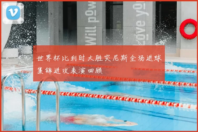 世界杯比利时大胜突尼斯全场进球集锦进攻表演回顾