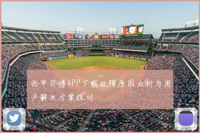 西甲贝博APP下载故障原因分析与用户解决方案探讨