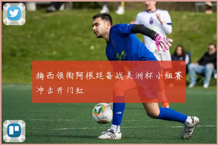 梅西领衔阿根廷备战美洲杯小组赛冲击开门红