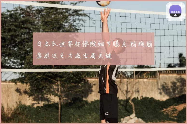 日本队世界杯惨败细节曝光 防线崩盘进攻乏力成出局关键