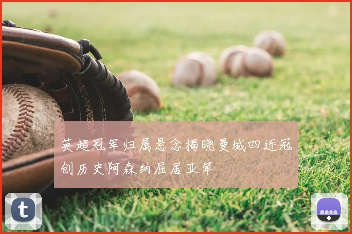 英超冠军归属悬念揭晓曼城四连冠创历史阿森纳屈居亚军