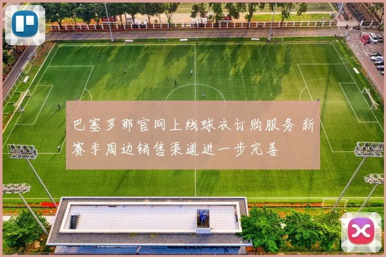 巴塞罗那官网上线球衣订购服务 新赛季周边销售渠道进一步完善