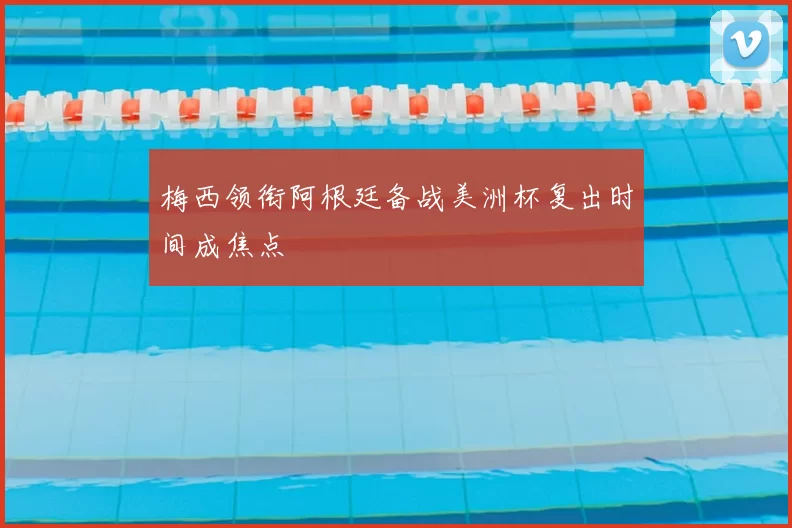 梅西领衔阿根廷备战美洲杯复出时间成焦点