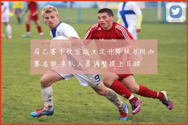 荷乙赛季收官战决定升降级与附加赛名额 多队人员调整提上日程