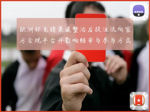 欧洲杯竞猜渠道整治后投注流向官方合规平台并影响赔率与参与方式