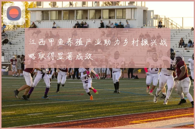 江西甲鱼养殖产业助力乡村振兴战略取得显著成效