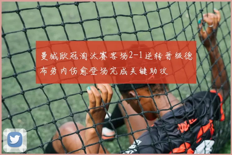 曼城欧冠淘汰赛客场2-1逆转晋级德布劳内伤愈登场完成关键助攻
