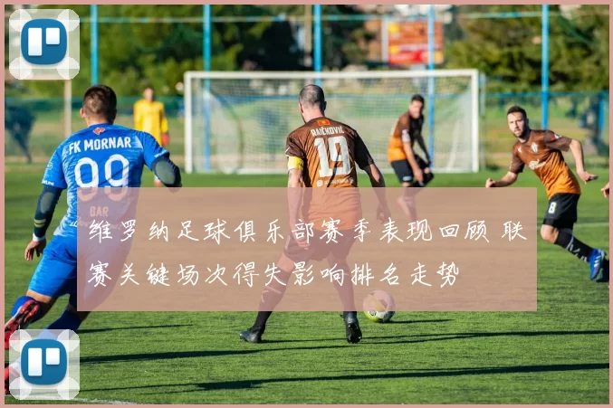 维罗纳足球俱乐部赛季表现回顾 联赛关键场次得失影响排名走势