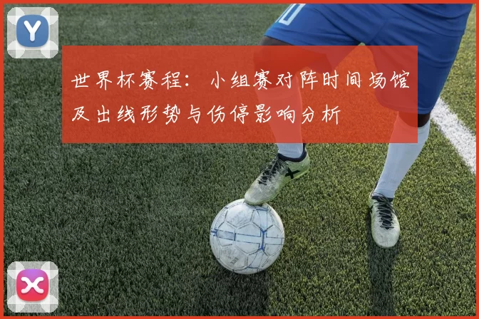 世界杯赛程:小组赛对阵时间场馆及出线形势与伤停影响分析