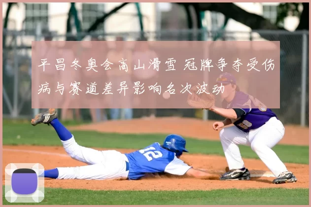 平昌冬奥会高山滑雪 冠牌争夺受伤病与赛道差异影响名次波动