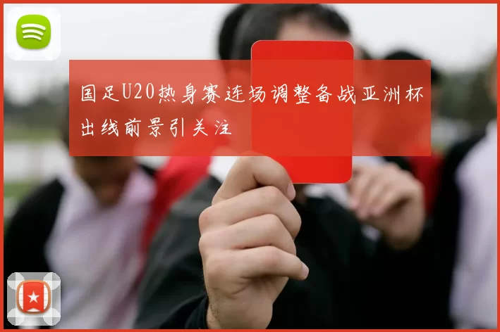 国足U20热身赛连场调整备战亚洲杯出线前景引关注