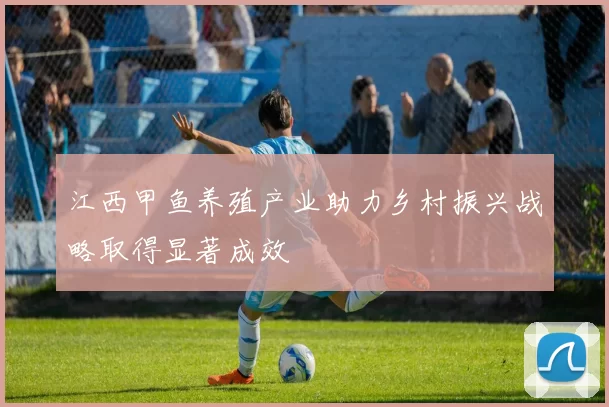 江西甲鱼养殖产业助力乡村振兴战略取得显著成效