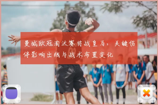 曼城欧冠淘汰赛将战皇马，关键伤停影响出线与战术布置变化