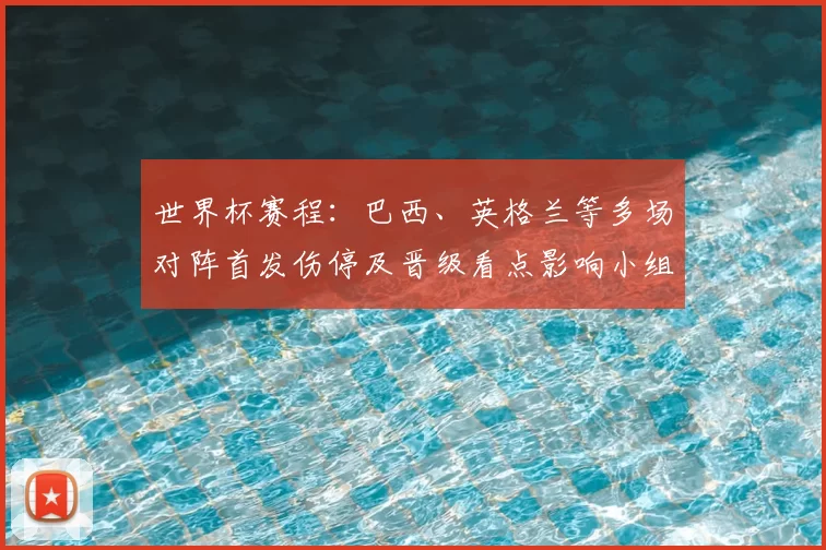 世界杯赛程:巴西、英格兰等多场对阵首发伤停及晋级看点影响小组出线形势