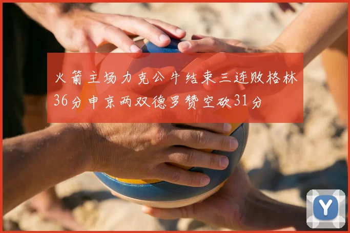 火箭主场力克公牛结束三连败格林36分申京两双德罗赞空砍31分
