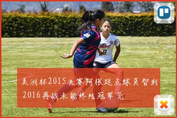 美洲杯2015决赛阿根廷点球负智利 2016再战未能终结冠军荒