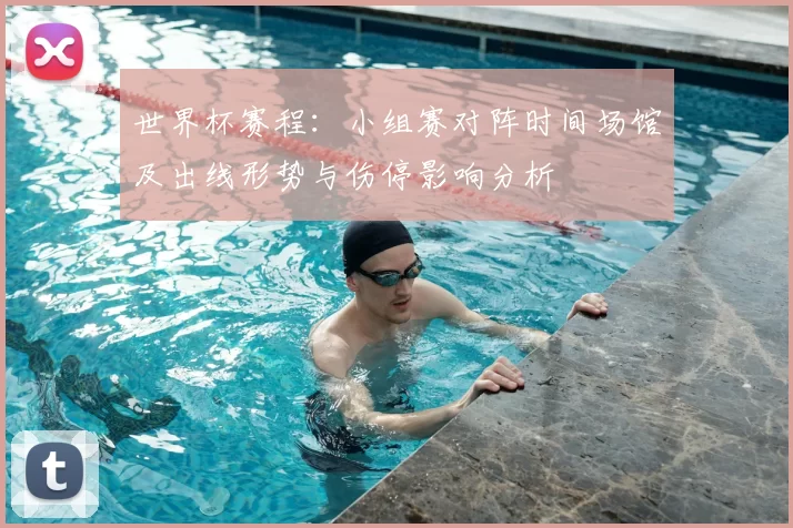 世界杯赛程:小组赛对阵时间场馆及出线形势与伤停影响分析