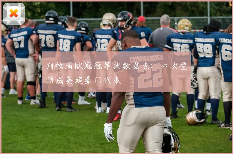 利物浦欧冠冠军次数盘点:六次登顶成英超豪门代表