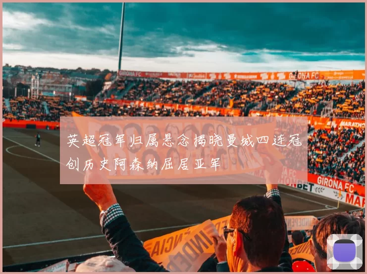 英超冠军归属悬念揭晓曼城四连冠创历史阿森纳屈居亚军