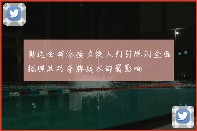 奥运会游泳接力换人判罚规则全面梳理及对夺牌战术部署影响