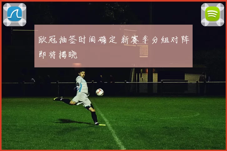欧冠抽签时间确定 新赛季分组对阵即将揭晓
