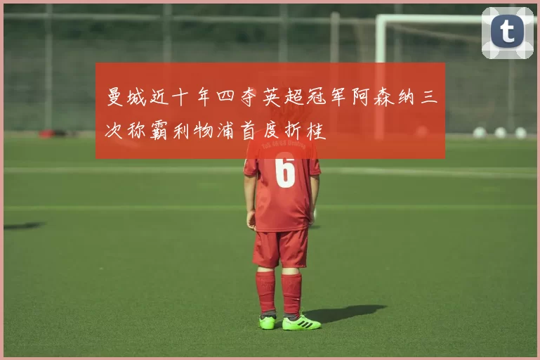曼城近十年四夺英超冠军阿森纳三次称霸利物浦首度折桂