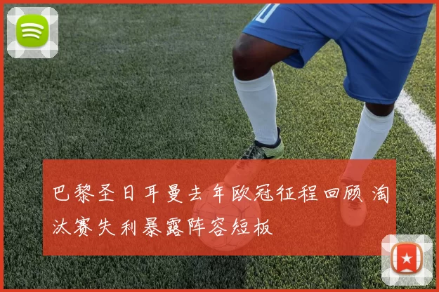 巴黎圣日耳曼去年欧冠征程回顾 淘汰赛失利暴露阵容短板