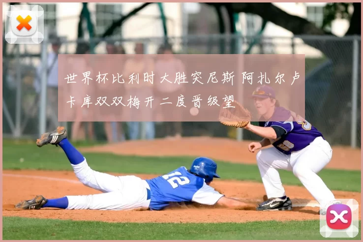 世界杯比利时大胜突尼斯 阿扎尔卢卡库双双梅开二度晋级望