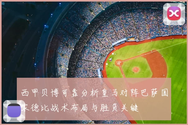 西甲贝博可靠分析皇马对阵巴萨国家德比战术布局与胜负关键