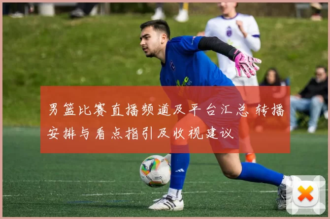 男篮比赛直播频道及平台汇总 转播安排与看点指引及收视建议