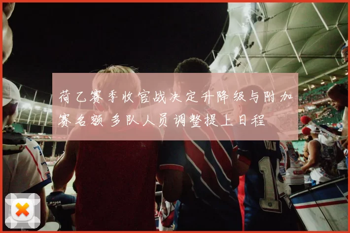 荷乙赛季收官战决定升降级与附加赛名额 多队人员调整提上日程